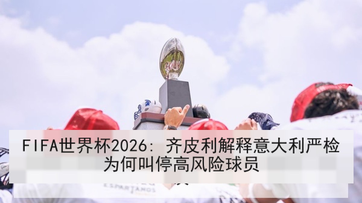FIFA世界杯2026: 齐皮利解释意大利严检为何叫停高风险球员