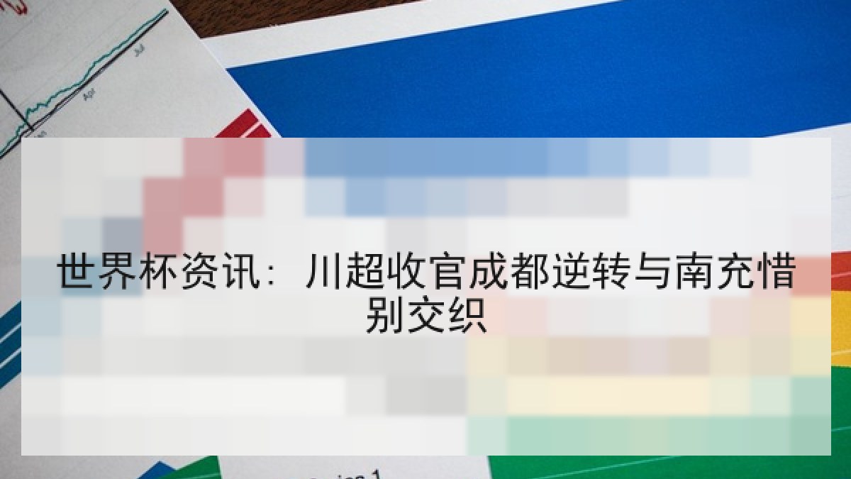 世界杯资讯: 川超收官成都逆转与南充惜别交织