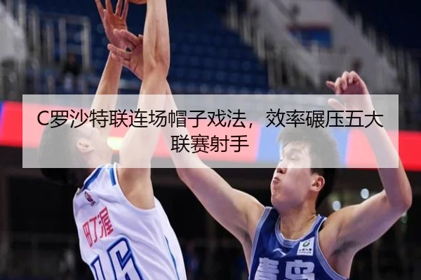 C罗沙特联连场帽子戏法，效率碾压五大联赛射手