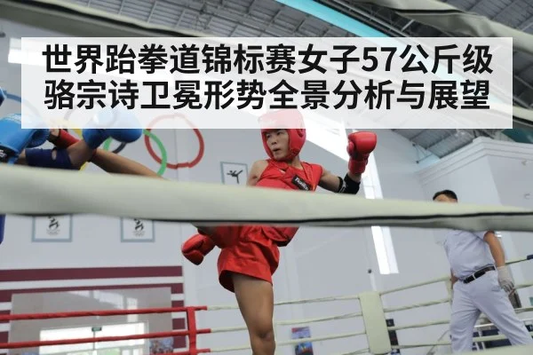 世界跆拳道锦标赛女子57公斤级骆宗诗卫冕形势全景分析与展望