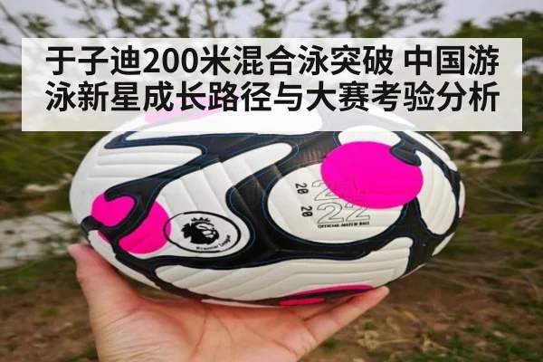于子迪200米混合泳突破 中国游泳新星成长路径与大赛考验分析
